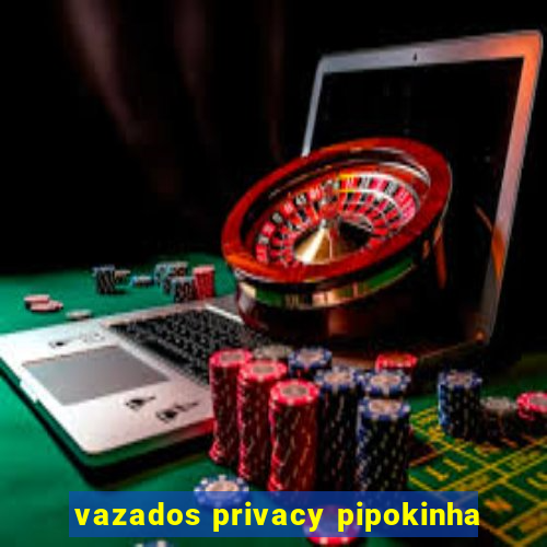 vazados privacy pipokinha